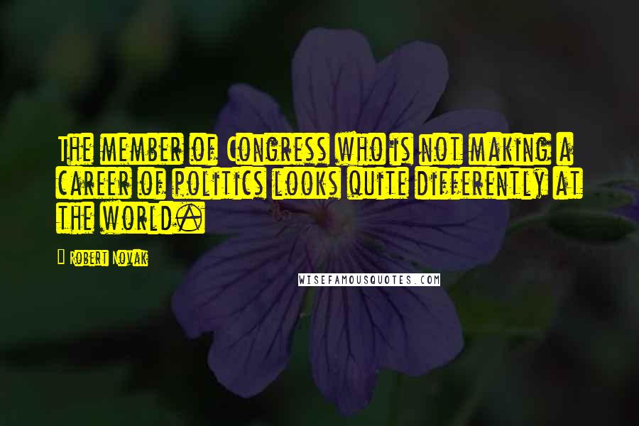 Robert Novak Quotes: The member of Congress who is not making a career of politics looks quite differently at the world.