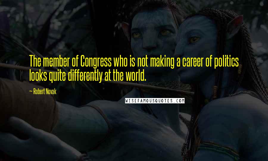 Robert Novak Quotes: The member of Congress who is not making a career of politics looks quite differently at the world.