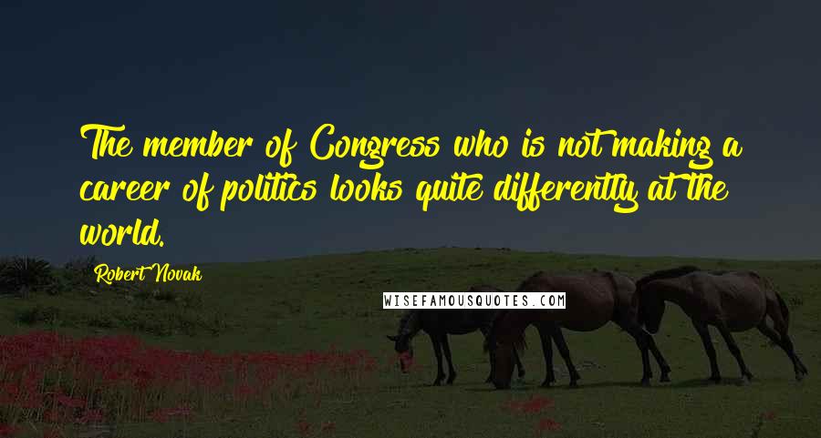 Robert Novak Quotes: The member of Congress who is not making a career of politics looks quite differently at the world.