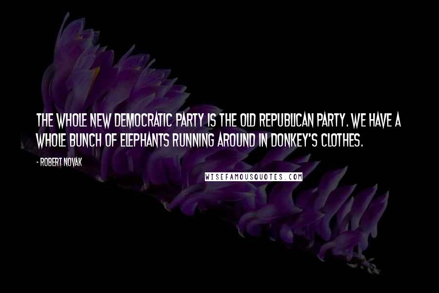Robert Novak Quotes: The whole new Democratic Party is the old Republican Party. We have a whole bunch of elephants running around in donkey's clothes.