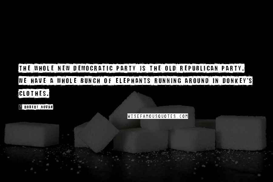 Robert Novak Quotes: The whole new Democratic Party is the old Republican Party. We have a whole bunch of elephants running around in donkey's clothes.