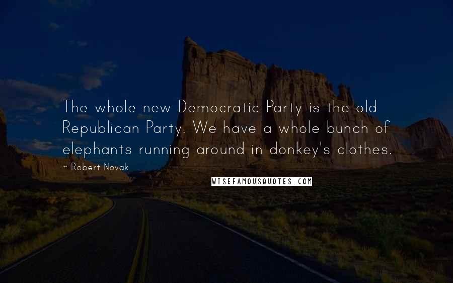 Robert Novak Quotes: The whole new Democratic Party is the old Republican Party. We have a whole bunch of elephants running around in donkey's clothes.