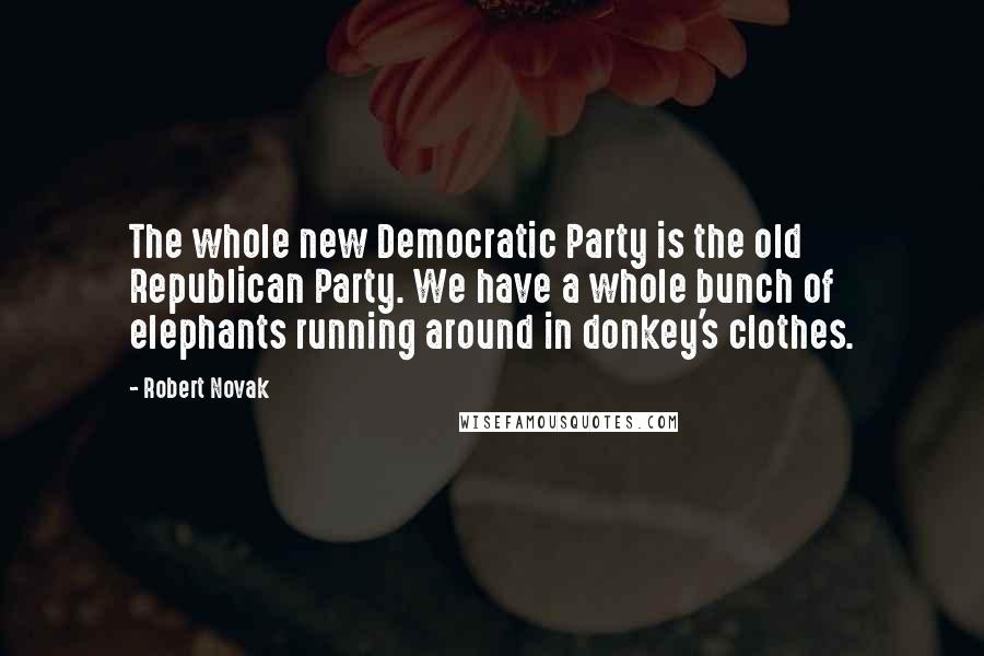Robert Novak Quotes: The whole new Democratic Party is the old Republican Party. We have a whole bunch of elephants running around in donkey's clothes.