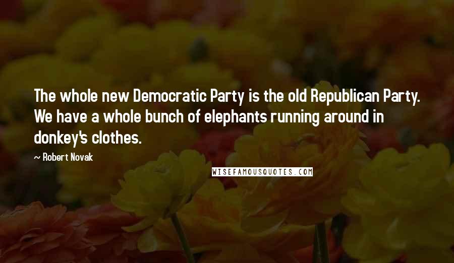 Robert Novak Quotes: The whole new Democratic Party is the old Republican Party. We have a whole bunch of elephants running around in donkey's clothes.