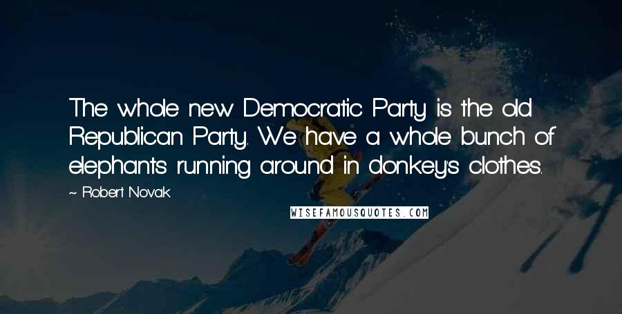 Robert Novak Quotes: The whole new Democratic Party is the old Republican Party. We have a whole bunch of elephants running around in donkey's clothes.
