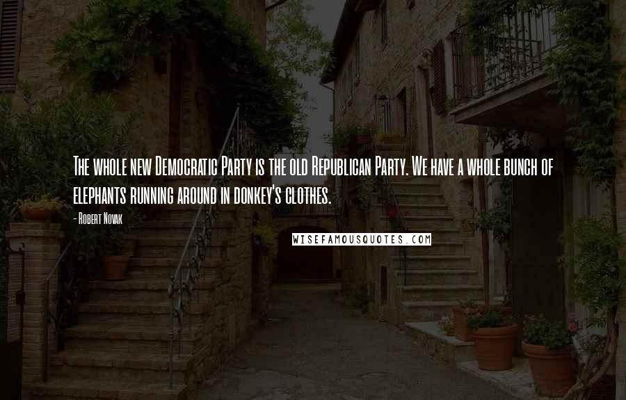 Robert Novak Quotes: The whole new Democratic Party is the old Republican Party. We have a whole bunch of elephants running around in donkey's clothes.