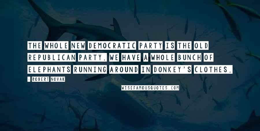Robert Novak Quotes: The whole new Democratic Party is the old Republican Party. We have a whole bunch of elephants running around in donkey's clothes.