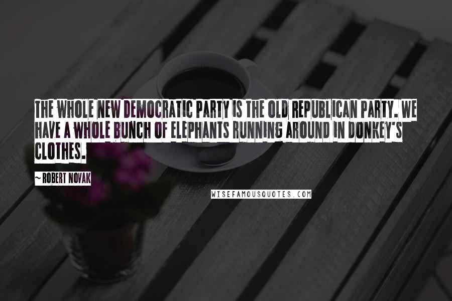 Robert Novak Quotes: The whole new Democratic Party is the old Republican Party. We have a whole bunch of elephants running around in donkey's clothes.