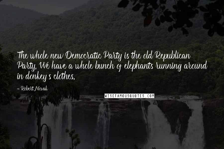 Robert Novak Quotes: The whole new Democratic Party is the old Republican Party. We have a whole bunch of elephants running around in donkey's clothes.