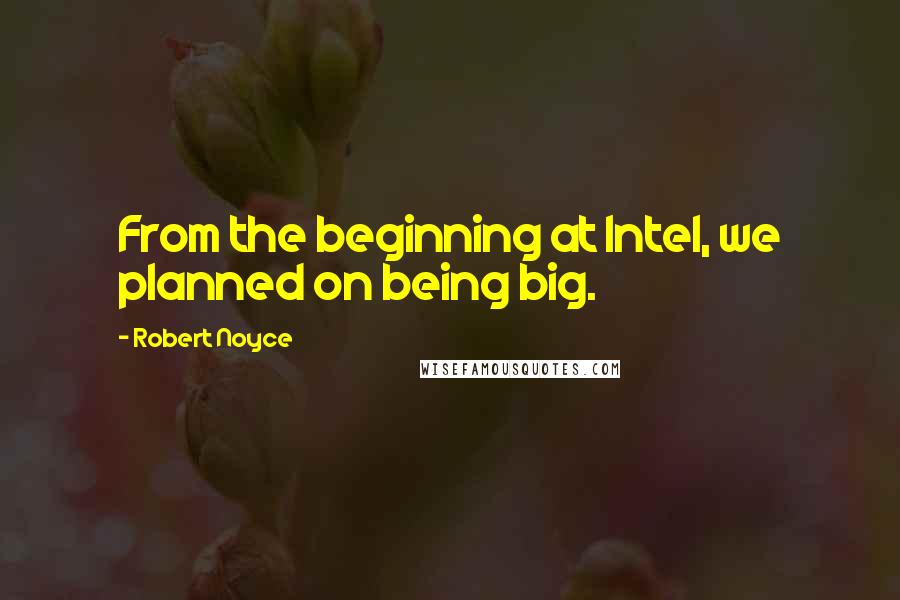 Robert Noyce Quotes: From the beginning at Intel, we planned on being big.
