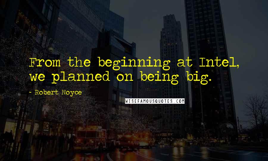 Robert Noyce Quotes: From the beginning at Intel, we planned on being big.