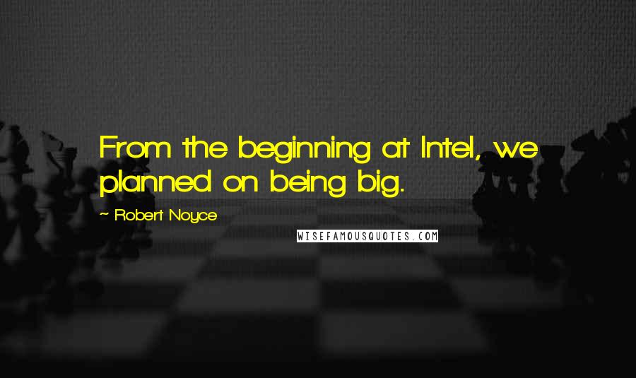 Robert Noyce Quotes: From the beginning at Intel, we planned on being big.
