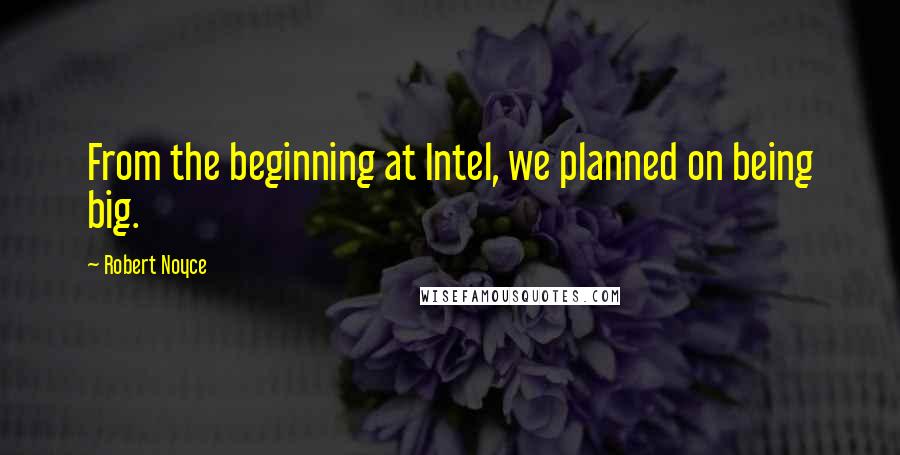 Robert Noyce Quotes: From the beginning at Intel, we planned on being big.