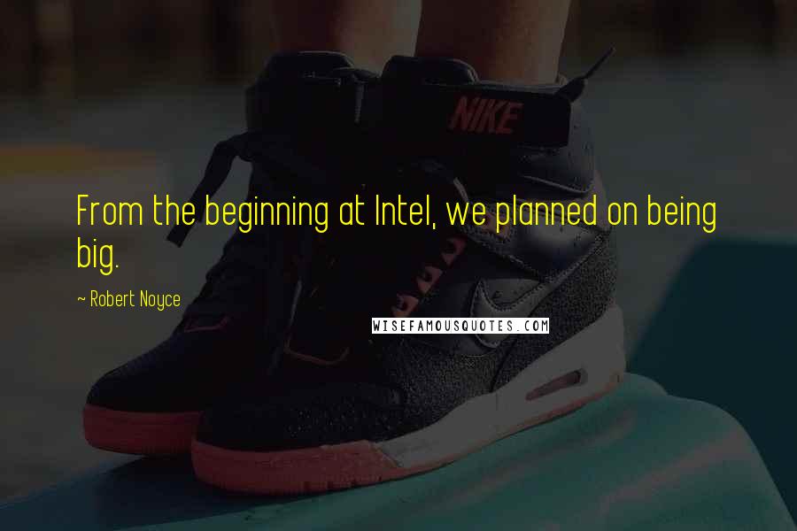 Robert Noyce Quotes: From the beginning at Intel, we planned on being big.