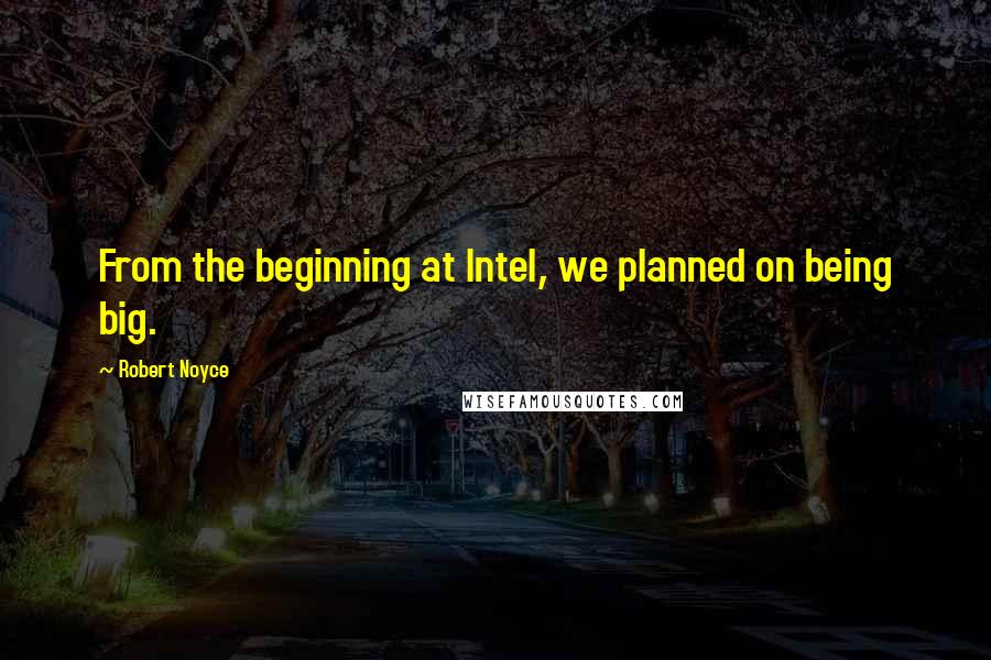 Robert Noyce Quotes: From the beginning at Intel, we planned on being big.