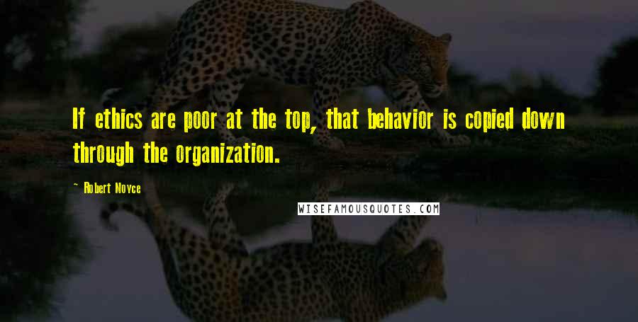 Robert Noyce Quotes: If ethics are poor at the top, that behavior is copied down through the organization.