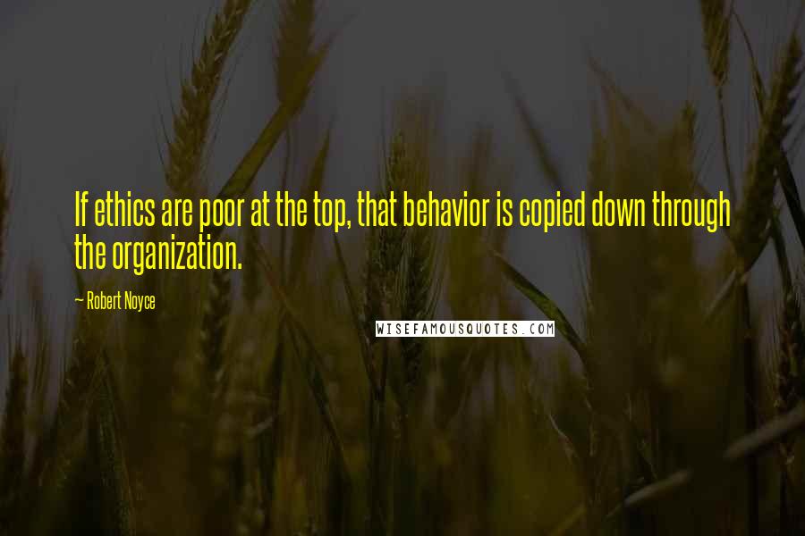 Robert Noyce Quotes: If ethics are poor at the top, that behavior is copied down through the organization.