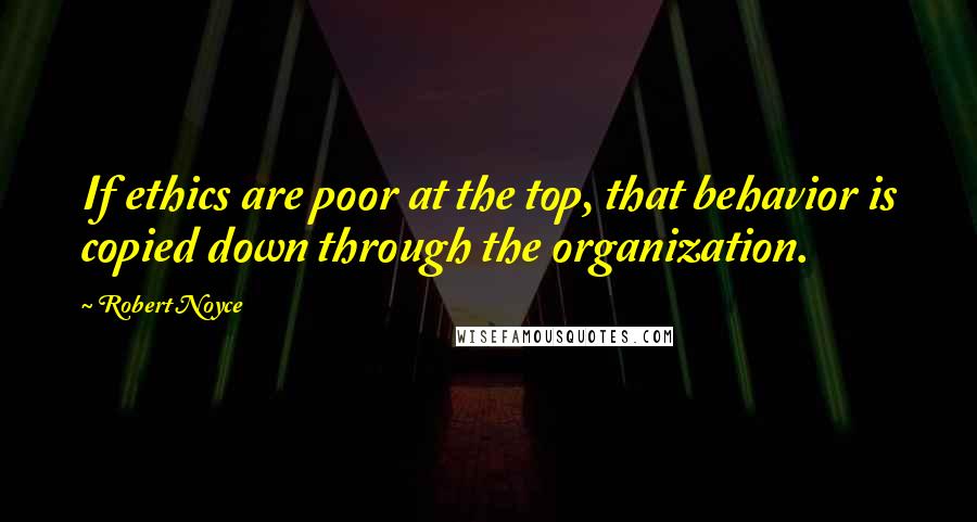 Robert Noyce Quotes: If ethics are poor at the top, that behavior is copied down through the organization.