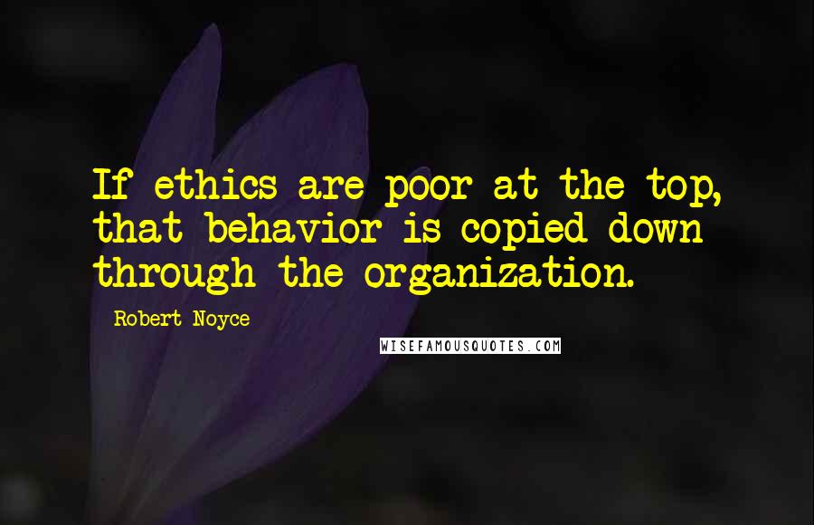 Robert Noyce Quotes: If ethics are poor at the top, that behavior is copied down through the organization.