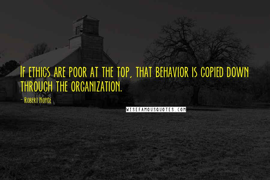 Robert Noyce Quotes: If ethics are poor at the top, that behavior is copied down through the organization.