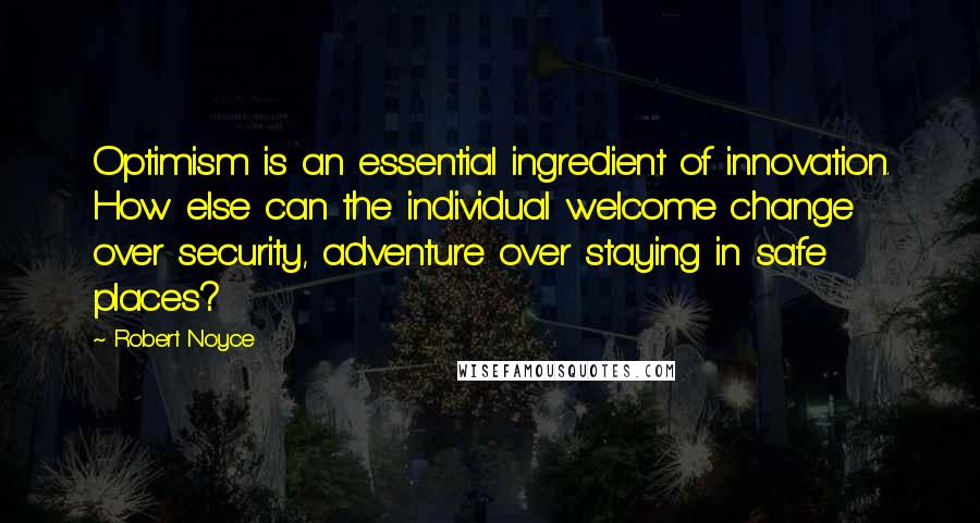 Robert Noyce Quotes: Optimism is an essential ingredient of innovation. How else can the individual welcome change over security, adventure over staying in safe places?