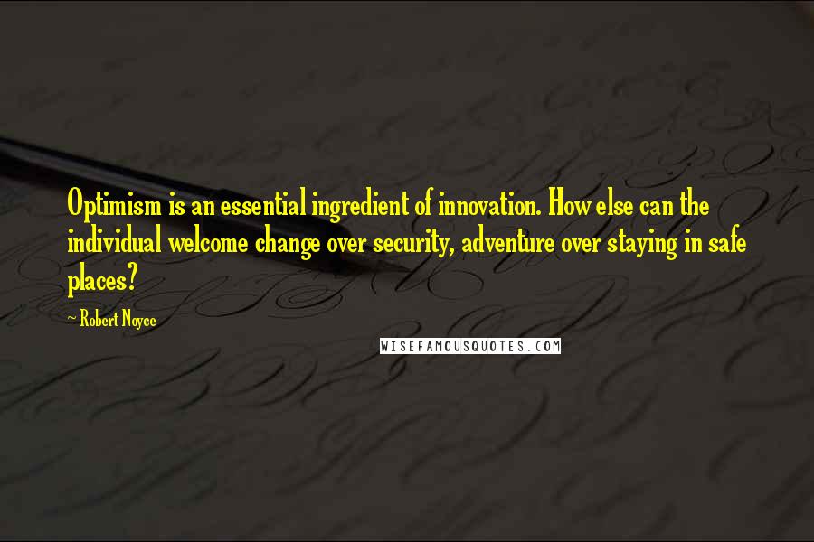 Robert Noyce Quotes: Optimism is an essential ingredient of innovation. How else can the individual welcome change over security, adventure over staying in safe places?