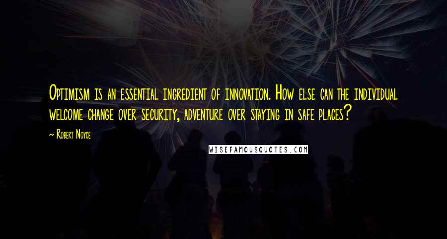 Robert Noyce Quotes: Optimism is an essential ingredient of innovation. How else can the individual welcome change over security, adventure over staying in safe places?
