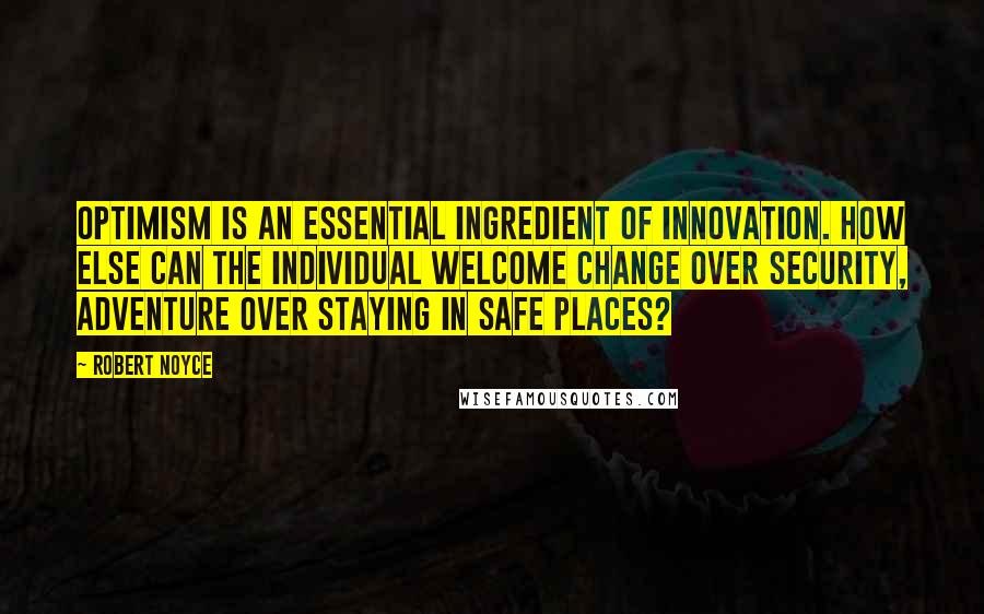 Robert Noyce Quotes: Optimism is an essential ingredient of innovation. How else can the individual welcome change over security, adventure over staying in safe places?