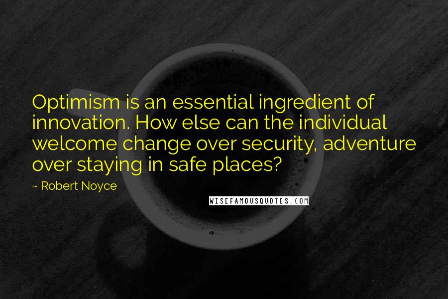 Robert Noyce Quotes: Optimism is an essential ingredient of innovation. How else can the individual welcome change over security, adventure over staying in safe places?