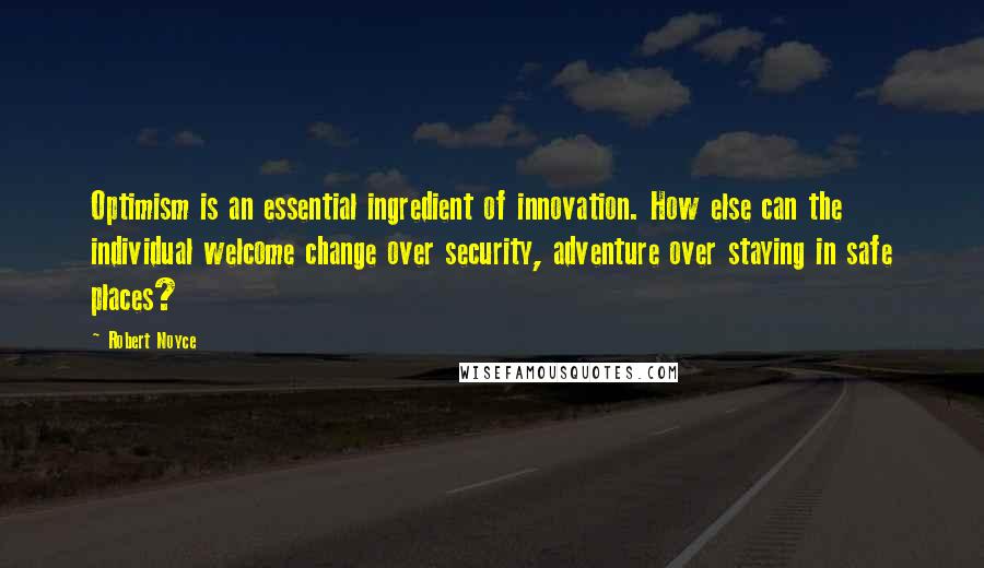 Robert Noyce Quotes: Optimism is an essential ingredient of innovation. How else can the individual welcome change over security, adventure over staying in safe places?