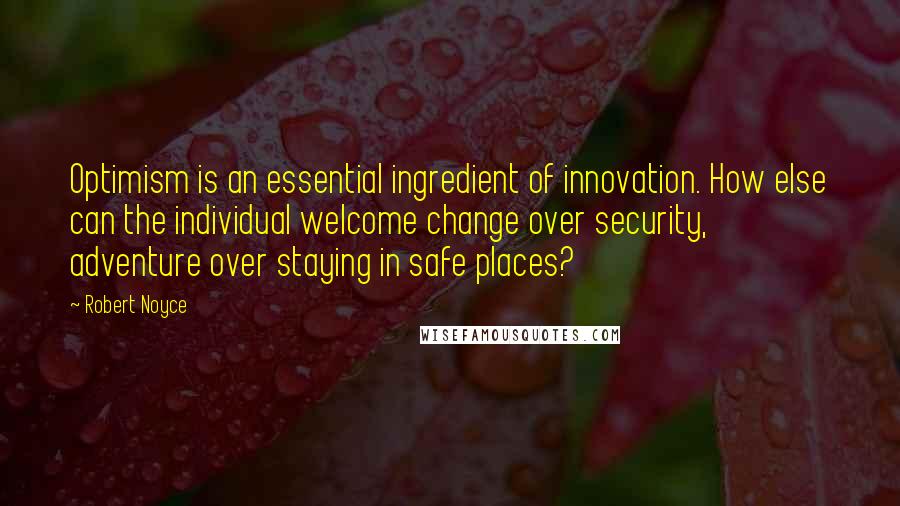 Robert Noyce Quotes: Optimism is an essential ingredient of innovation. How else can the individual welcome change over security, adventure over staying in safe places?