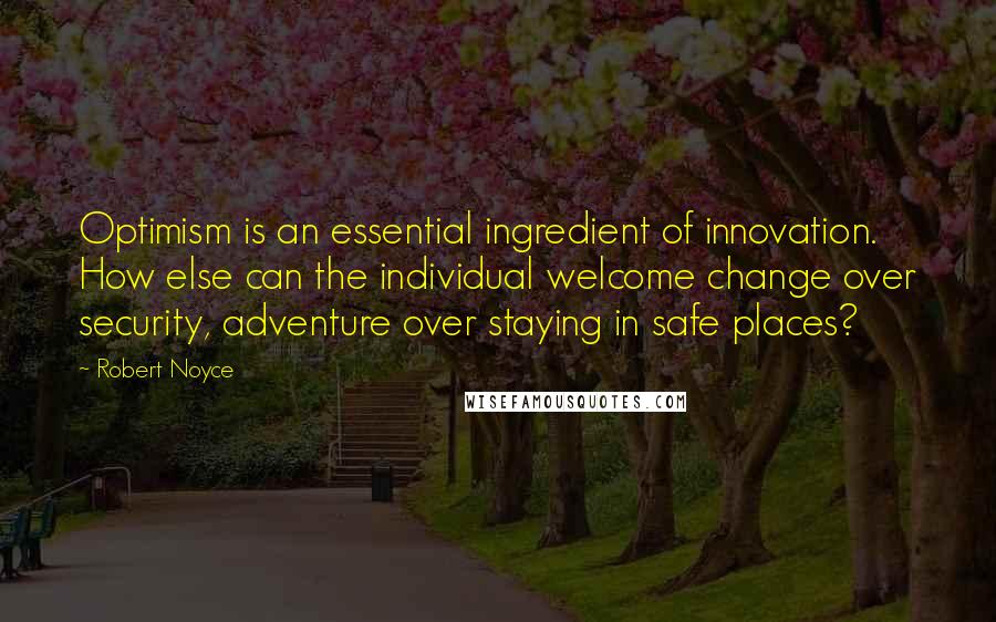 Robert Noyce Quotes: Optimism is an essential ingredient of innovation. How else can the individual welcome change over security, adventure over staying in safe places?