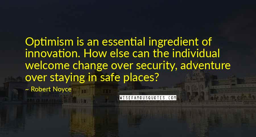 Robert Noyce Quotes: Optimism is an essential ingredient of innovation. How else can the individual welcome change over security, adventure over staying in safe places?