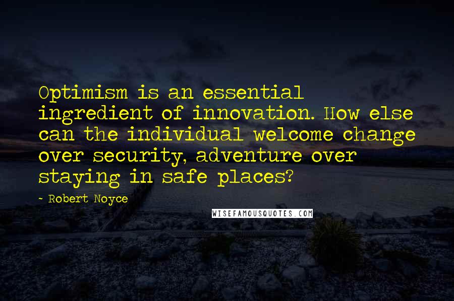 Robert Noyce Quotes: Optimism is an essential ingredient of innovation. How else can the individual welcome change over security, adventure over staying in safe places?