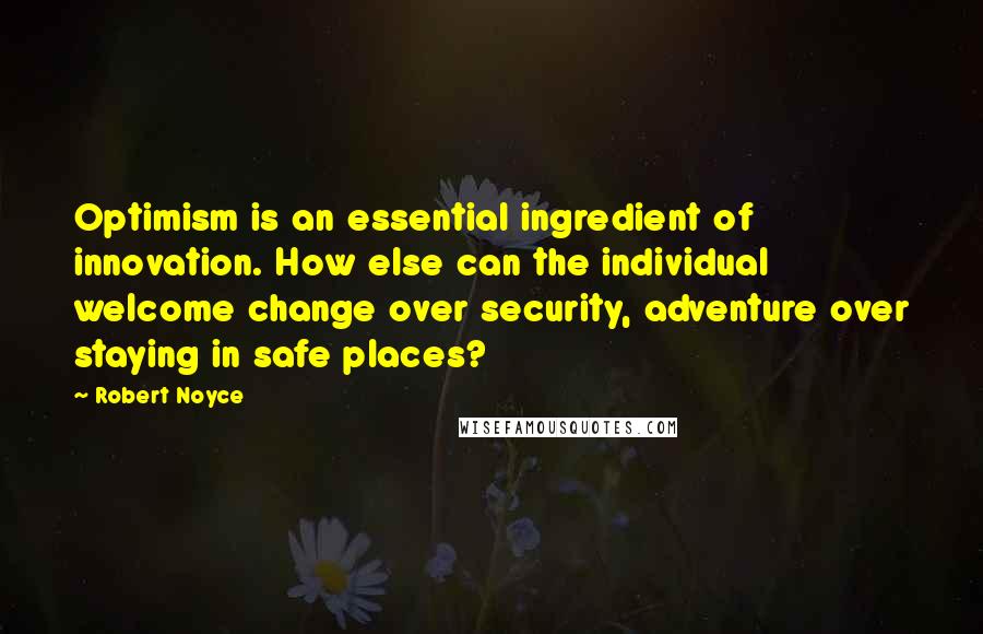 Robert Noyce Quotes: Optimism is an essential ingredient of innovation. How else can the individual welcome change over security, adventure over staying in safe places?