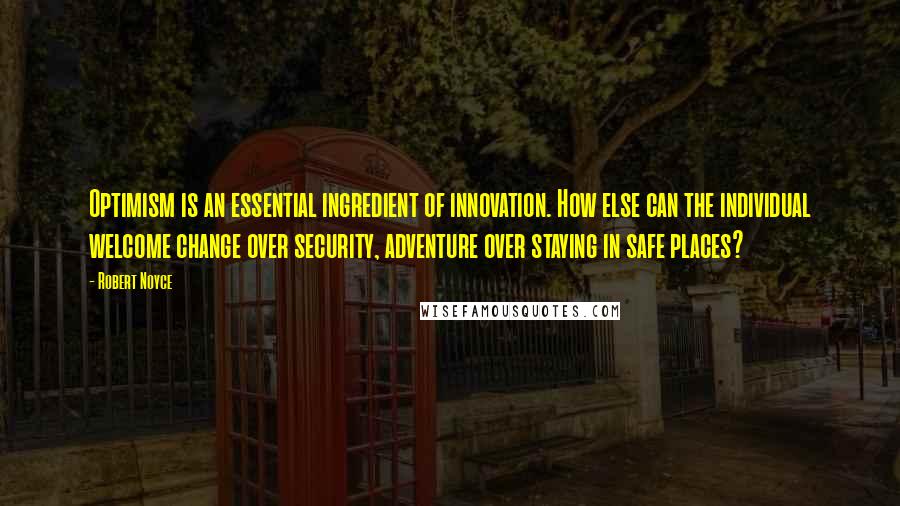 Robert Noyce Quotes: Optimism is an essential ingredient of innovation. How else can the individual welcome change over security, adventure over staying in safe places?