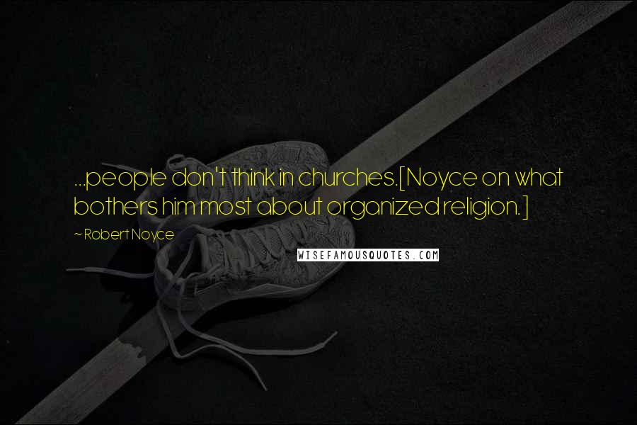 Robert Noyce Quotes: ...people don't think in churches.[Noyce on what bothers him most about organized religion.]