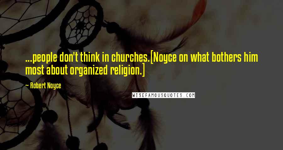 Robert Noyce Quotes: ...people don't think in churches.[Noyce on what bothers him most about organized religion.]