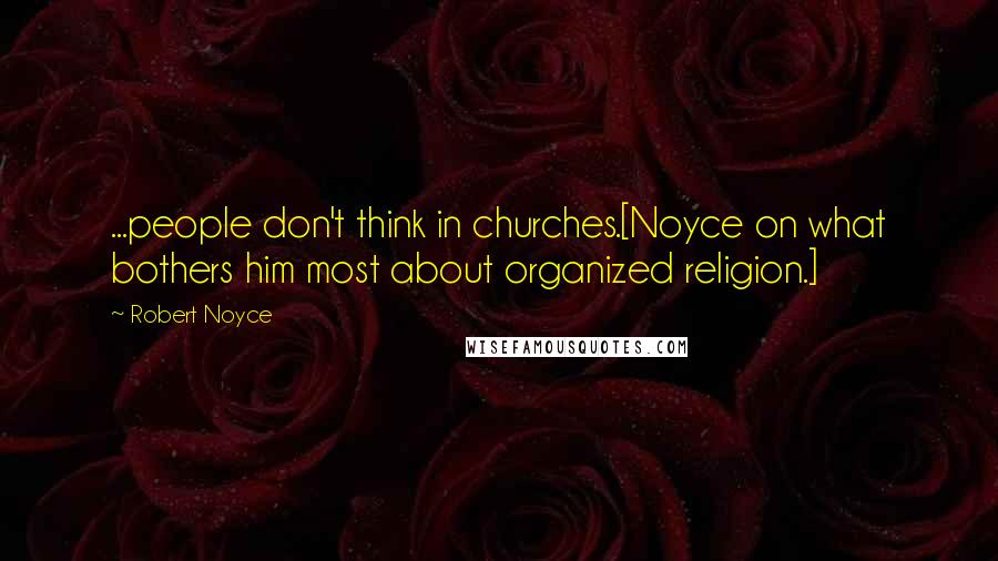 Robert Noyce Quotes: ...people don't think in churches.[Noyce on what bothers him most about organized religion.]