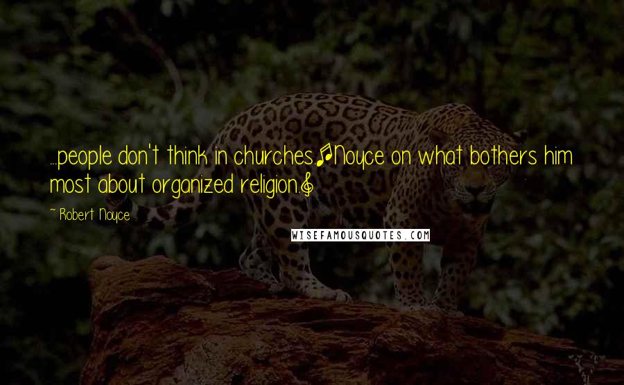 Robert Noyce Quotes: ...people don't think in churches.[Noyce on what bothers him most about organized religion.]