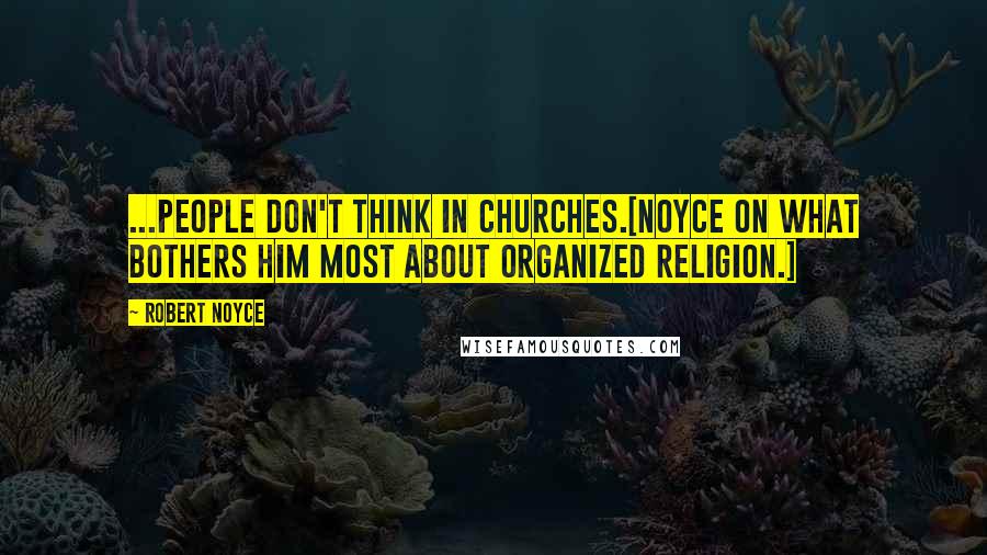 Robert Noyce Quotes: ...people don't think in churches.[Noyce on what bothers him most about organized religion.]