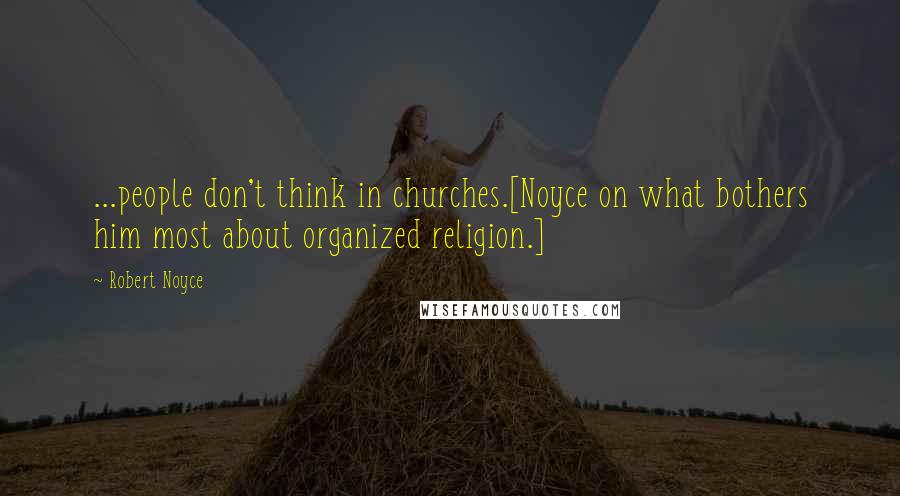 Robert Noyce Quotes: ...people don't think in churches.[Noyce on what bothers him most about organized religion.]