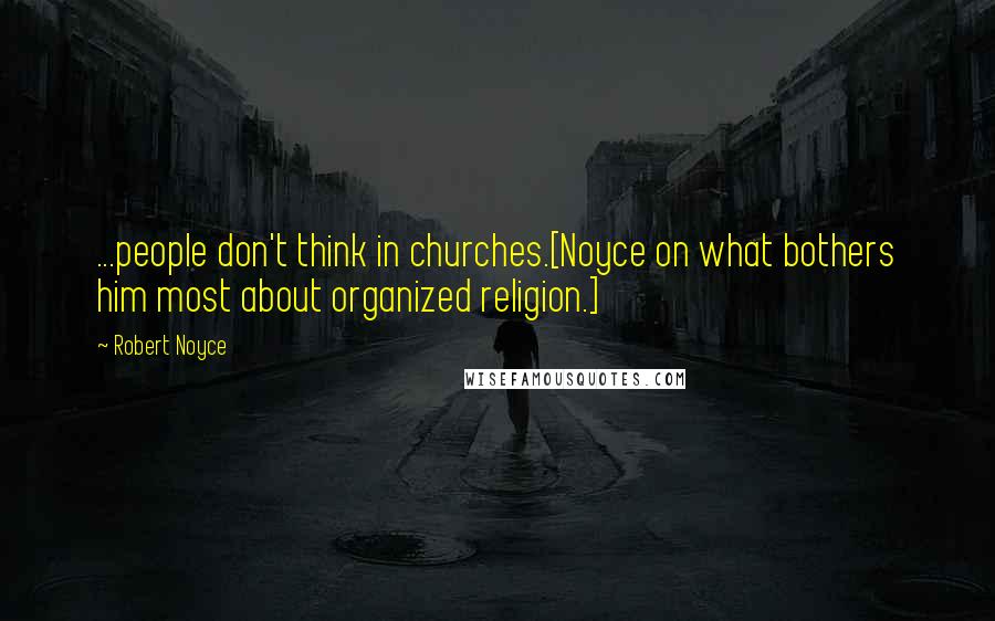 Robert Noyce Quotes: ...people don't think in churches.[Noyce on what bothers him most about organized religion.]