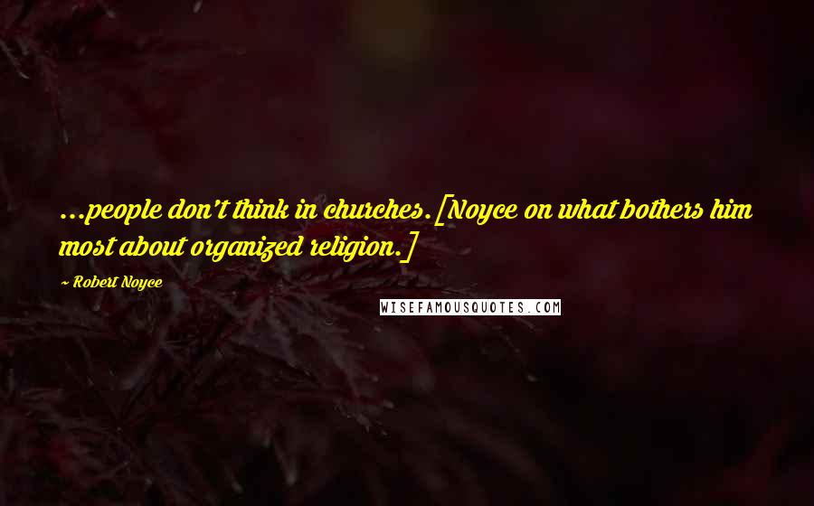 Robert Noyce Quotes: ...people don't think in churches.[Noyce on what bothers him most about organized religion.]