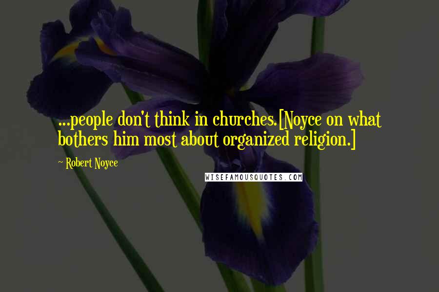 Robert Noyce Quotes: ...people don't think in churches.[Noyce on what bothers him most about organized religion.]