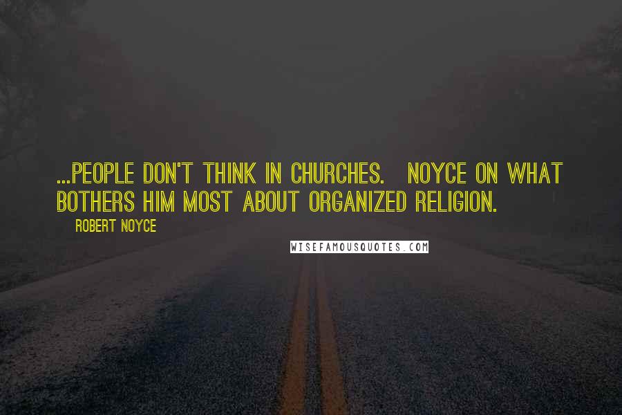 Robert Noyce Quotes: ...people don't think in churches.[Noyce on what bothers him most about organized religion.]