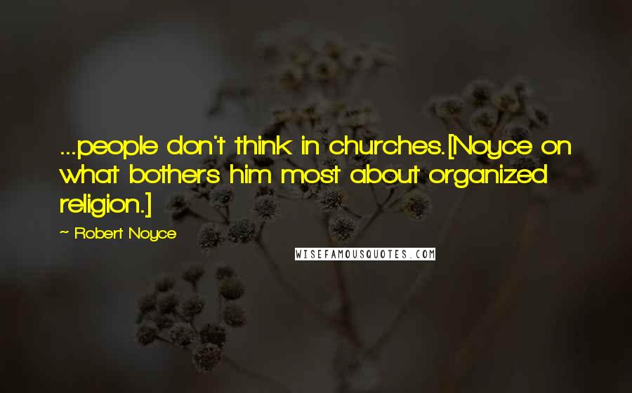 Robert Noyce Quotes: ...people don't think in churches.[Noyce on what bothers him most about organized religion.]