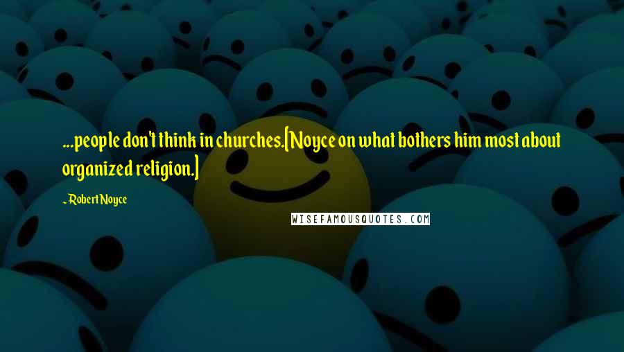 Robert Noyce Quotes: ...people don't think in churches.[Noyce on what bothers him most about organized religion.]