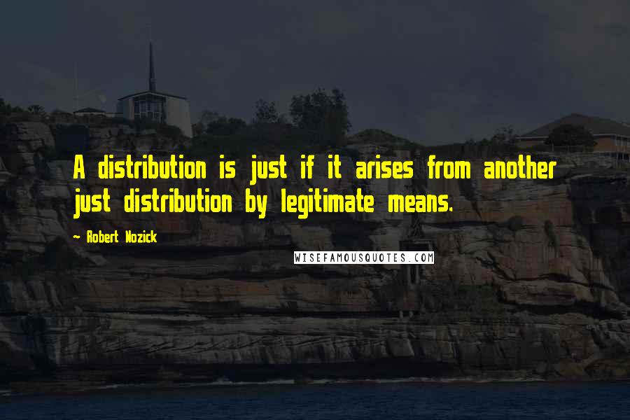Robert Nozick Quotes: A distribution is just if it arises from another just distribution by legitimate means.