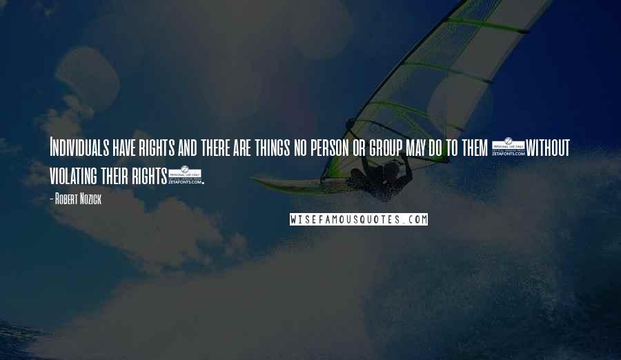 Robert Nozick Quotes: Individuals have rights and there are things no person or group may do to them (without violating their rights).